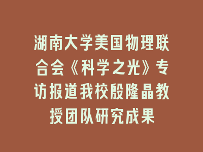 湖南大学美国物理联合会《科学之光》专访报道我校殷隆晶教授团队研究成果