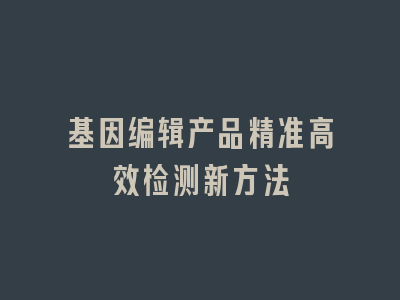 基因编辑产品精准高效检测新方法