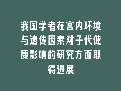 我国学者在宫内环境与遗传因素对子代健康影响的研究方面取得进展