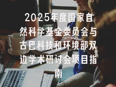 2025年度国家自然科学基金委员会与古巴科技和环境部双边学术研讨会项目指南