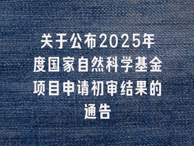 关于公布2025年度国家自然科学基金项目申请初审结果的通告