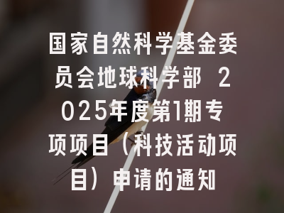国家自然科学基金委员会地球科学部 2025年度第1期专项项目（科技活动项目）申请的通知