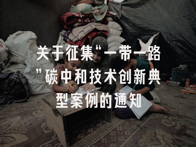 关于征集“一带一路”碳中和技术创新典型案例的通知