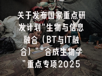 关于发布国家重点研发计划“生物与信息融合（BT与IT融合）”“合成生物学”重点专项2025年度应急项目申报指南的通告