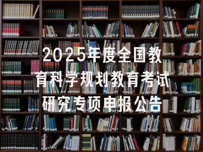 2025年度全国教育科学规划教育考试研究专项申报公告