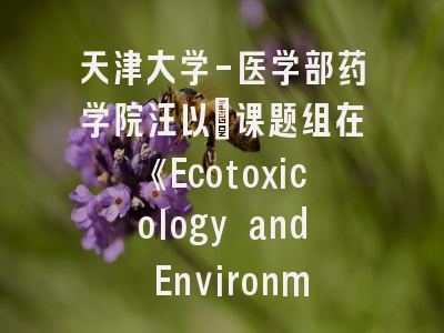 天津大学-医学部药学院汪以馼课题组在《Ecotoxicology and Environmental Safety》发表研究成果，揭示氧化应激在铅代谢中的关键作用