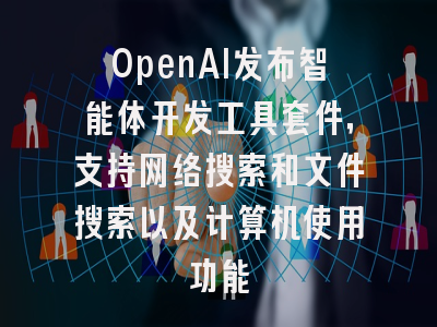 OpenAI发布智能体开发工具套件，支持网络搜索和文件搜索以及计算机使用功能