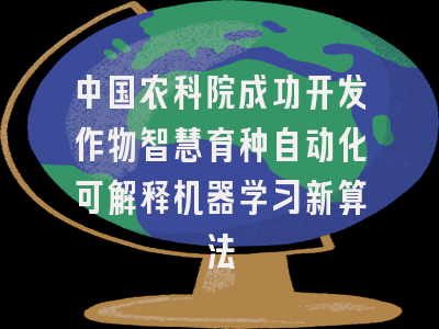 中国农科院成功开发作物智慧育种自动化可解释机器学习新算法