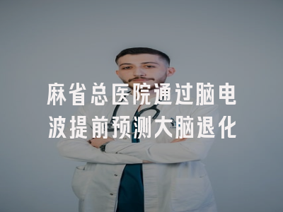 麻省总医院通过脑电波提前预测大脑退化