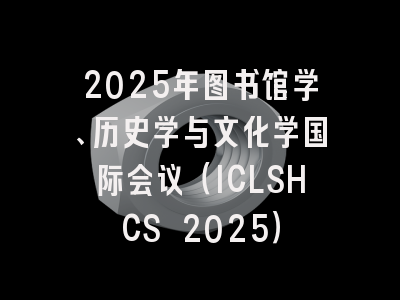 2025年图书馆学、历史学与文化学国际会议（ICLSHCS 2025）