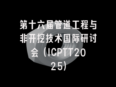第十六届管道工程与非开挖技术国际研讨会（ICPTT2025）