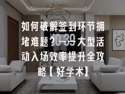如何破解签到环节拥堵难题？——大型活动入场效率提升全攻略【好学术】
