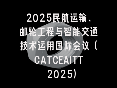 2025民航运输、邮轮工程与智能交通技术运用国际会议（CATCEAITT 2025）