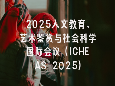 2025人文教育、艺术鉴赏与社会科学国际会议（ICHEAS 2025）