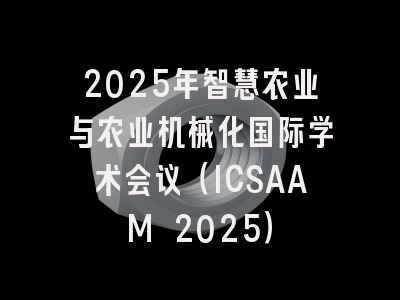 2025年智慧农业与农业机械化国际学术会议（ICSAAM 2025）