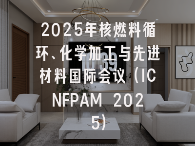 2025年核燃料循环、化学加工与先进材料国际会议（ICNFPAM 2025）