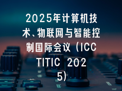 2025年计算机技术、物联网与智能控制国际会议（ICCTITIC 2025）