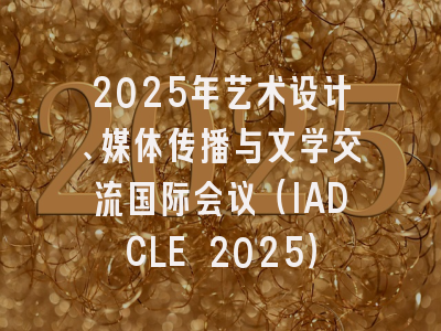 2025年艺术设计、媒体传播与文学交流国际会议（IADCLE 2025）