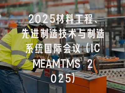 2025材料工程、先进制造技术与制造系统国际会议（ICMEAMTMS 2025）