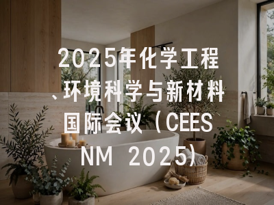 2025年化学工程、环境科学与新材料国际会议（CEESNM 2025）