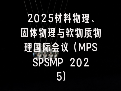 2025材料物理、固体物理与软物质物理国际会议（MPSSPSMP 2025）