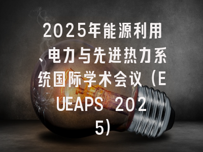2025年能源利用、电力与先进热力系统国际学术会议（EUEAPS 2025）
