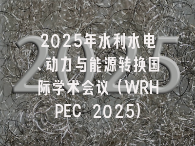 2025年水利水电、动力与能源转换国际学术会议（WRHPEC 2025）