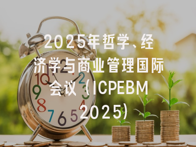 2025年哲学、经济学与商业管理国际会议（ICPEBM 2025）