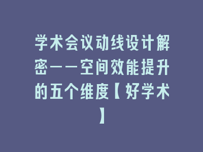 学术会议动线设计解密——空间效能提升的五个维度【好学术】