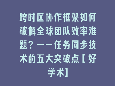 跨时区协作框架如何破解全球团队效率难题？——任务同步技术的五大突破点【好学术】