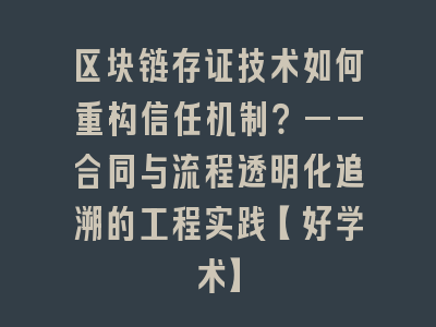 区块链存证技术如何重构信任机制？——合同与流程透明化追溯的工程实践【好学术】