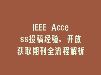 IEEE Access投稿经验,开放获取期刊全流程解析