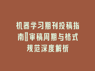 机器学习期刊投稿指南：审稿周期与格式规范深度解析