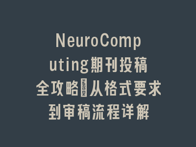 NeuroComputing期刊投稿全攻略：从格式要求到审稿流程详解