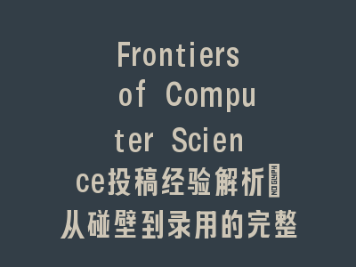 Frontiers of Computer Science投稿经验解析：从碰壁到录用的完整指南