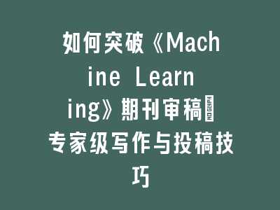 如何突破《Machine Learning》期刊审稿：专家级写作与投稿技巧