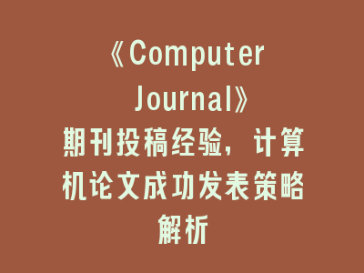 《Computer Journal》期刊投稿经验，计算机论文成功发表策略解析