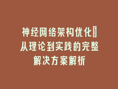 神经网络架构优化：从理论到实践的完整解决方案解析