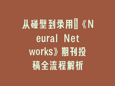 从碰壁到录用：《Neural Networks》期刊投稿全流程解析