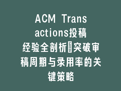 ACM Transactions投稿经验全剖析：突破审稿周期与录用率的关键策略