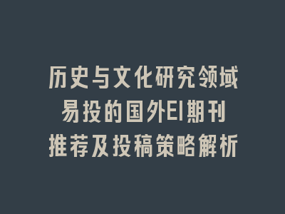历史与文化研究领域易投的国外EI期刊推荐及投稿策略解析