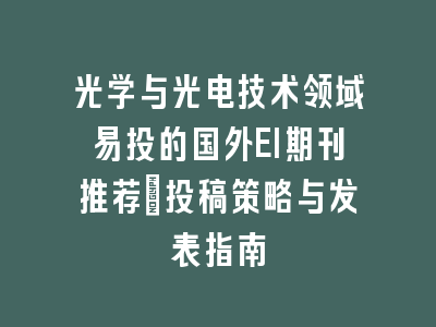 光学与光电技术领域易投的国外EI期刊推荐：投稿策略与发表指南