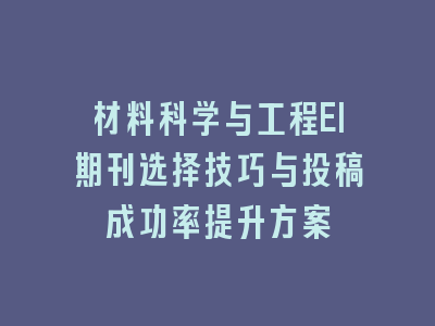 材料科学与工程EI期刊选择技巧与投稿成功率提升方案