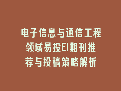 电子信息与通信工程领域易投EI期刊推荐与投稿策略解析
