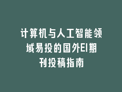 计算机与人工智能领域易投的国外EI期刊投稿指南