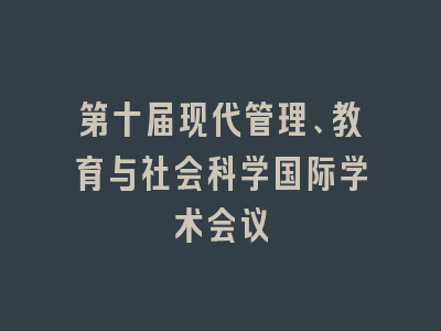 第十届现代管理、教育与社会科学国际学术会议