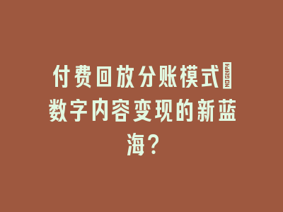 付费回放分账模式_数字内容变现的新蓝海？
