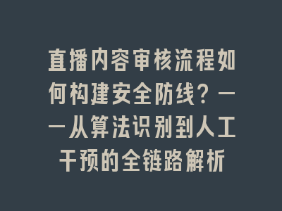 直播内容审核流程如何构建安全防线？——从算法识别到人工干预的全链路解析
