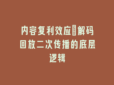 内容复利效应：解码回放二次传播的底层逻辑