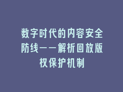 数字时代的内容安全防线——解析回放版权保护机制